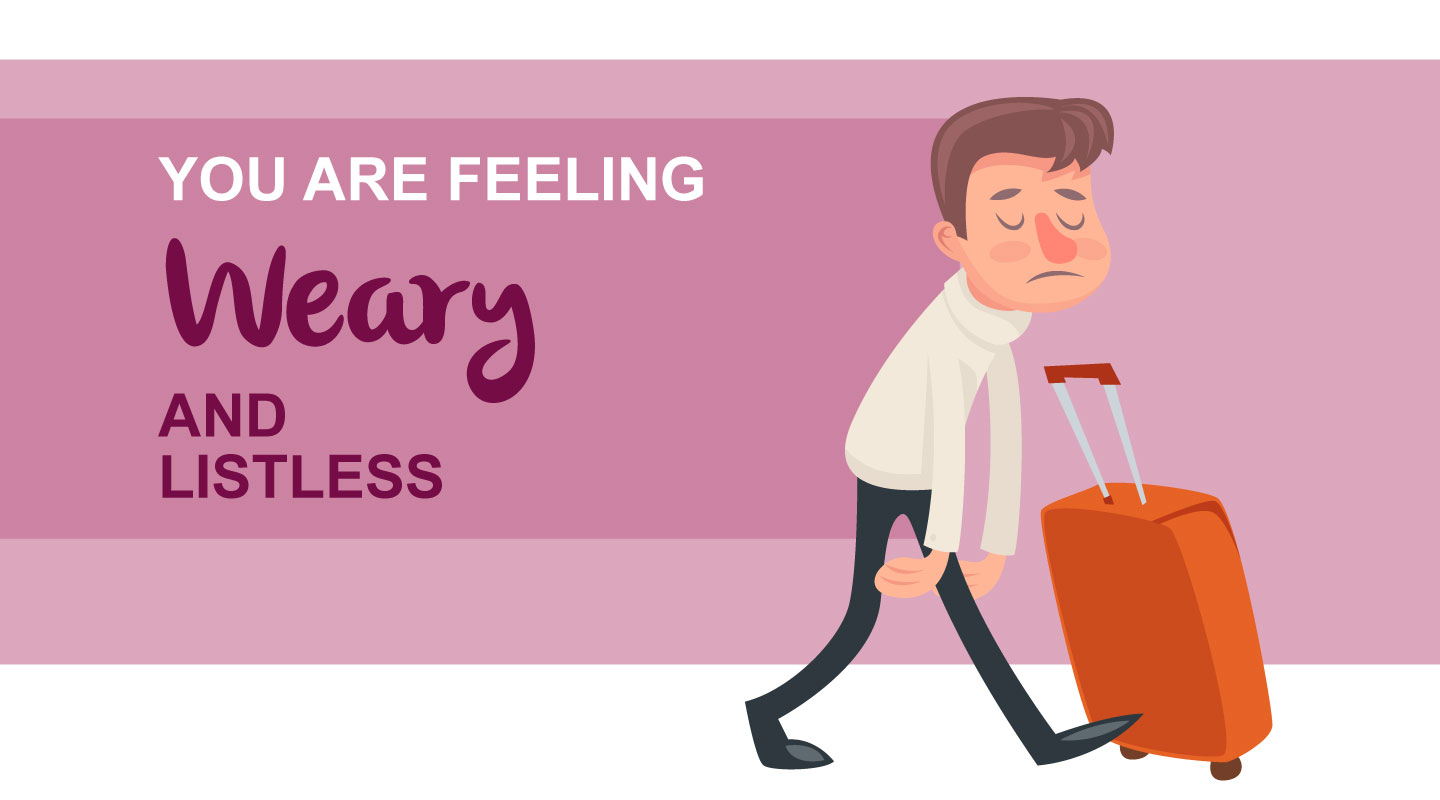 You are feeling weary and listless